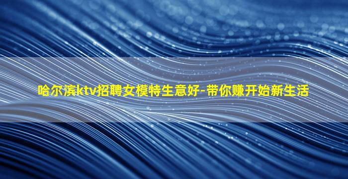 哈尔滨ktv招聘女模特生意好-带你赚开始新生活